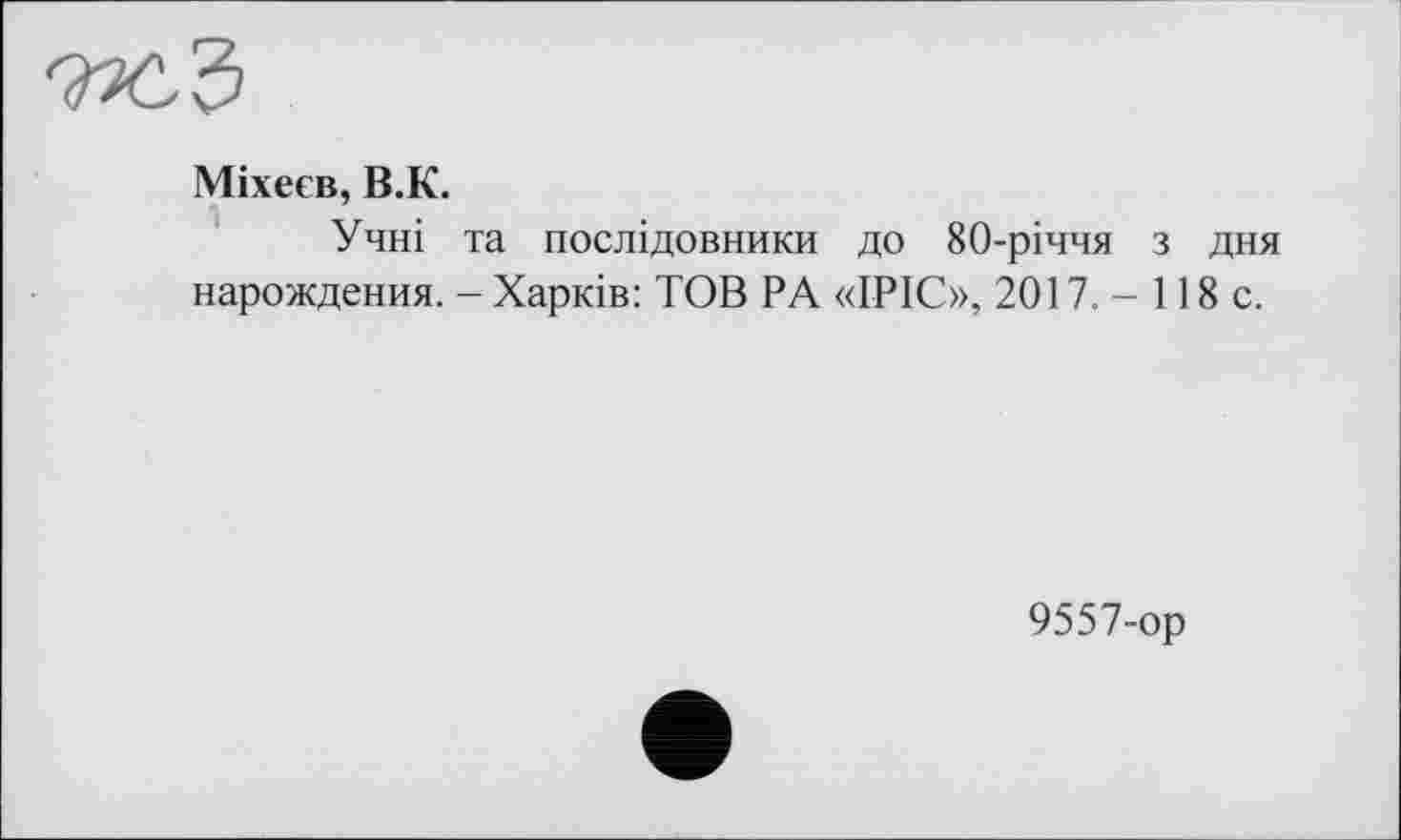 ﻿Міхеєв, В.К.
Учні та послідовники до 80-річчя з дня нарождения. - Харків: TOB PA «ІРІС», 2017. - 118 с.
9557-ор